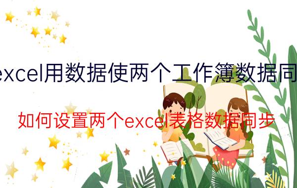 excel用数据使两个工作簿数据同步 如何设置两个excel表格数据同步？